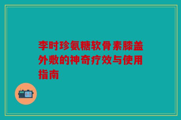 李时珍氨糖软骨素膝盖外敷的神奇疗效与使用指南 李时珍氨糖软骨素膝盖外敷的神奇疗效与使用指南