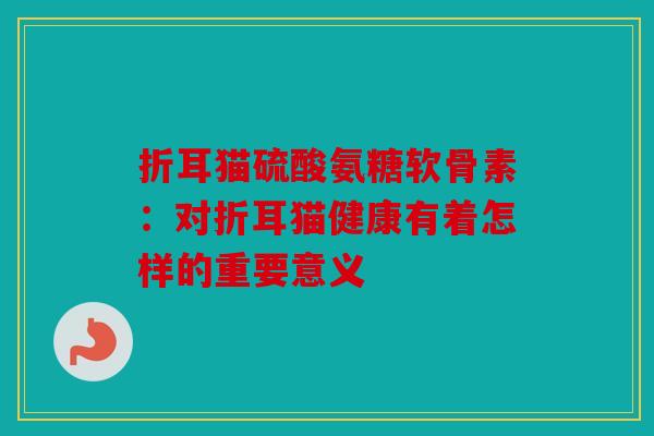 折耳猫硫酸氨糖软骨素:对折耳猫健康有着怎样的重要意义 折耳猫硫酸氨糖软骨素:对折耳猫健康有着怎样的重要意义