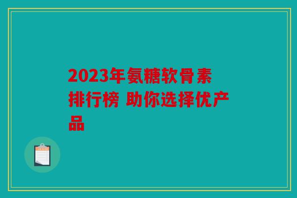 2023年氨糖软骨素排行榜 助你选择优产品 2023年氨糖软骨素排行榜 助你选择优产品