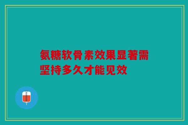 氨糖软骨素效果显著需坚持多久才能见效 氨糖软骨素效果显著需坚持多久才能见效