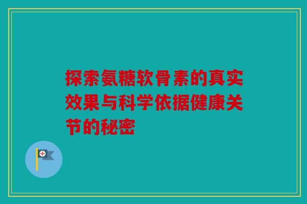 探索氨糖软骨素的真实效果与科学依据健康关节的秘密