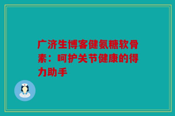 广济生博客健氨糖软骨素：呵护关节健康的得力助手