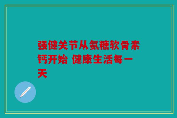 强健关节从氨糖软骨素钙开始 健康生活每一天 强健关节从氨糖软骨素钙开始 健康生活每一天