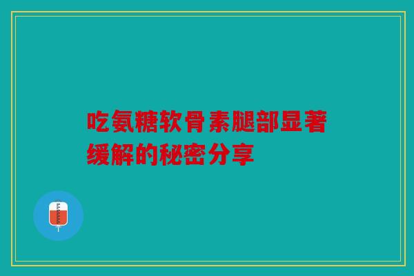 吃氨糖软骨素腿部显著缓解的秘密分享 吃氨糖软骨素腿部显著缓解的秘密分享