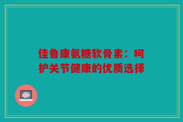 佳鲁康氨糖软骨素:呵护关节健康的优质选择 佳鲁康氨糖软骨素:呵护关节健康的优质选择