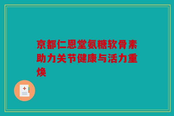 京都仁恩堂氨糖软骨素助力关节健康与活力重焕