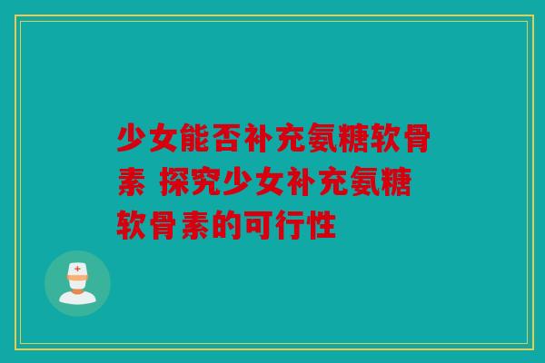 少女能否补充氨糖软骨素 探究少女补充氨糖软骨素的可行性
