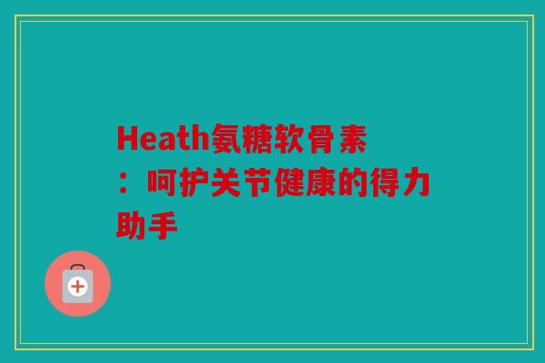 Heath氨糖软骨素:呵护关节健康的得力助手 Heath氨糖软骨素:呵护关节健康的得力助手