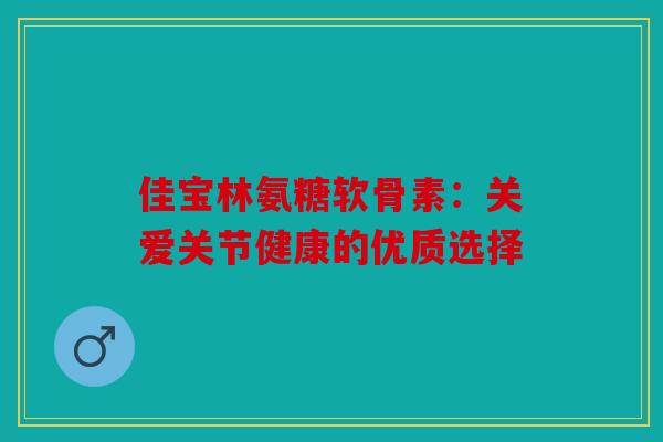 佳宝林氨糖软骨素：关爱关节健康的优质选择