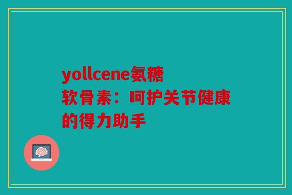 yollcene氨糖软骨素:呵护关节健康的得力助手 yollcene氨糖软骨素:呵护关节健康的得力助手