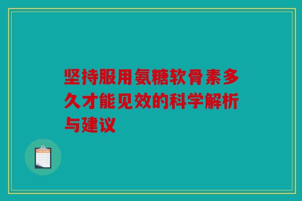 坚持服用氨糖软骨素多久才能见效的科学解析与建议 坚持服用氨糖软骨素多久才能见效的科学解析与建议