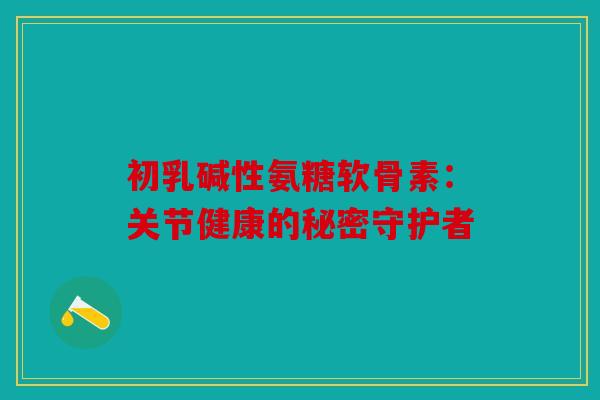 初乳碱性氨糖软骨素:关节健康的秘密守护者 初乳碱性氨糖软骨素:关节健康的秘密守护者