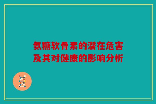 氨糖软骨素的潜在危害及其对健康的影响分析 氨糖软骨素的潜在危害及其对健康的影响分析