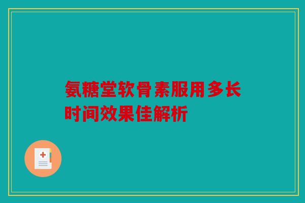 氨糖堂软骨素服用多长时间效果佳解析 氨糖堂软骨素服用多长时间效果佳解析