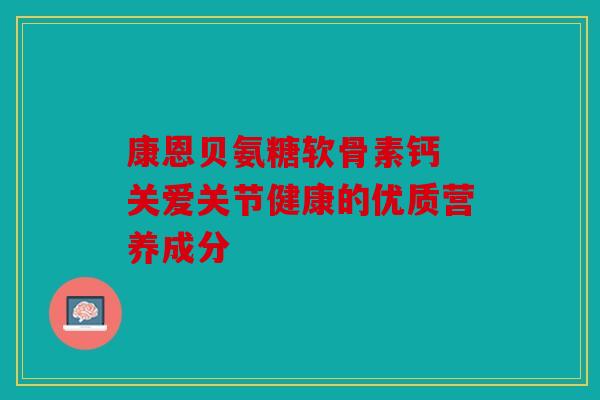康恩贝氨糖软骨素钙 关爱关节健康的优质营养成分 康恩贝氨糖软骨素钙 关爱关节健康的优质营养成分