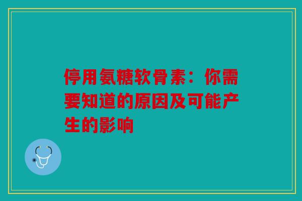 停用氨糖软骨素:你需要知道的原因及可能产生的影响 停用氨糖软骨素:你需要知道的原因及可能产生的影响