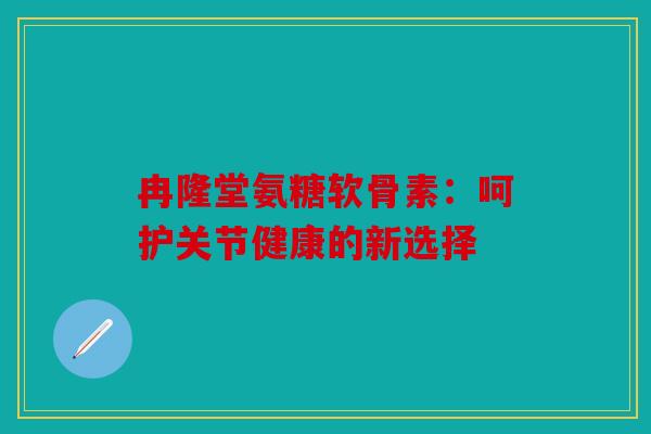 冉隆堂氨糖软骨素：呵护关节健康的新选择
