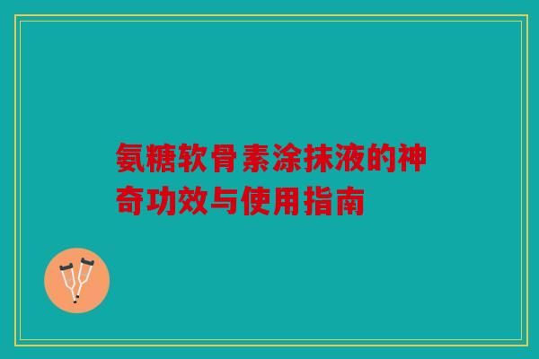 氨糖软骨素涂抹液的神奇功效与使用指南