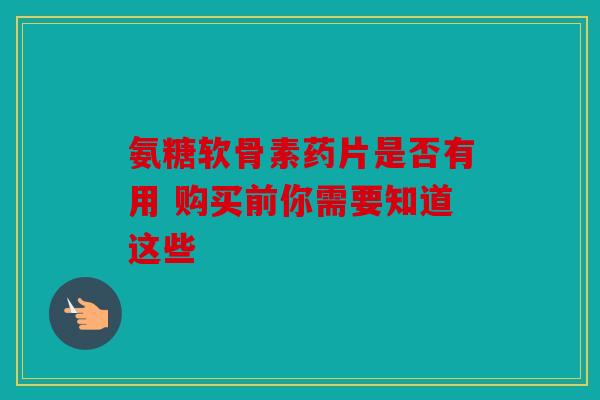 氨糖软骨素药片是否有用 购买前你需要知道这些 氨糖软骨素药片是否有用 购买前你需要知道这些