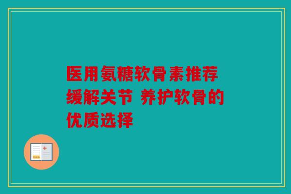 医用氨糖软骨素推荐 缓解关节 养护软骨的优质选择 医用氨糖软骨素推荐 缓解关节 养护软骨的优质选择