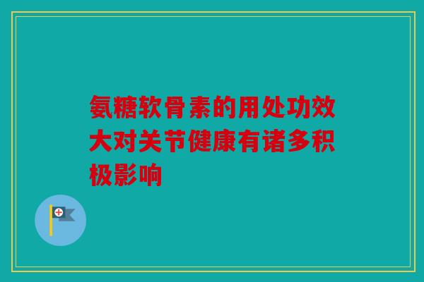 氨糖软骨素的用处功效大对关节健康有诸多积极影响