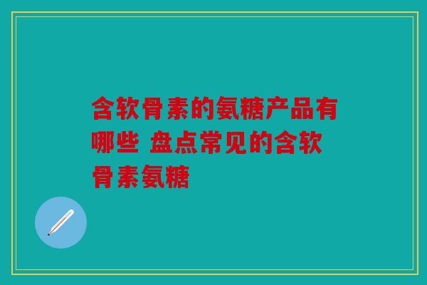 含软骨素的氨糖产品有哪些 盘点常见的含软骨素氨糖 含软骨素的氨糖产品有哪些 盘点常见的含软骨素氨糖