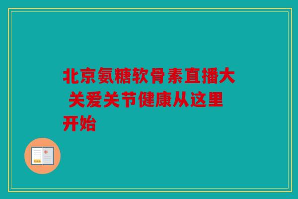 北京氨糖软骨素直播大 关爱关节健康从这里开始 北京氨糖软骨素直播大 关爱关节健康从这里开始