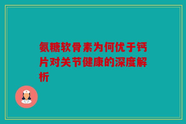 氨糖软骨素为何优于钙片对关节健康的深度解析 氨糖软骨素为何优于钙片对关节健康的深度解析