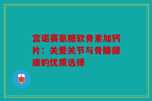 宫诺赛氨糖软骨素加钙片:关爱关节与骨骼健康的优质选择 宫诺赛氨糖软骨素加钙片:关爱关节与骨骼健康的优质选择