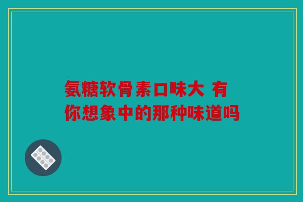 氨糖软骨素口味大 有你想象中的那种味道吗 氨糖软骨素口味大 有你想象中的那种味道吗