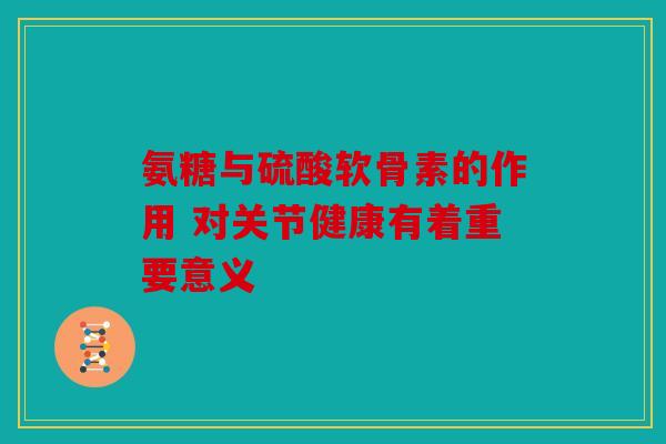 氨糖与硫酸软骨素的作用 对关节健康有着重要意义
