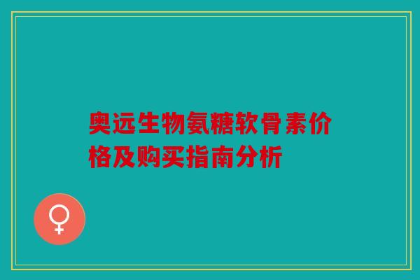 奥远生物氨糖软骨素价格及购买指南分析 奥远生物氨糖软骨素价格及购买指南分析