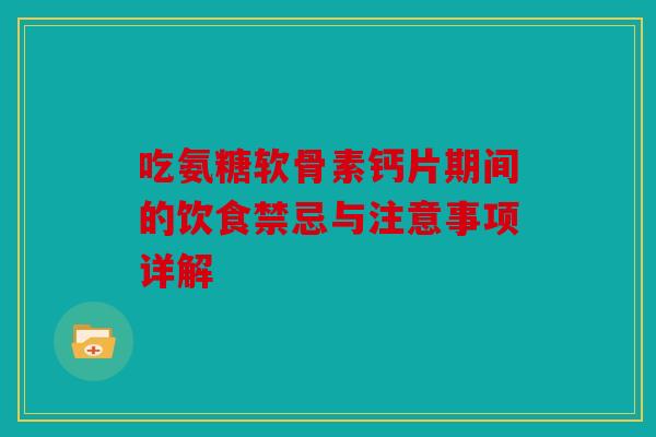 吃氨糖软骨素钙片期间的饮食禁忌与注意事项详解