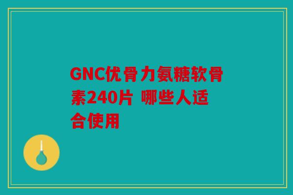 GNC优骨力氨糖软骨素240片 哪些人适合使用