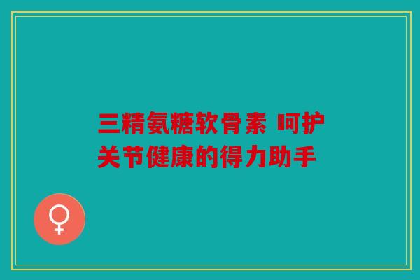 三精氨糖软骨素 呵护关节健康的得力助手