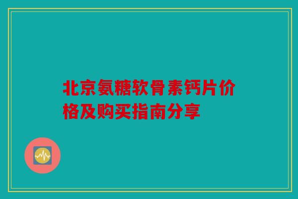 北京氨糖软骨素钙片价格及购买指南分享 北京氨糖软骨素钙片价格及购买指南分享