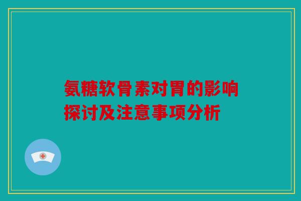 氨糖软骨素对胃的影响探讨及注意事项分析