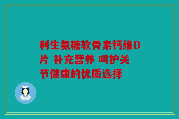 利生氨糖软骨素钙维D片 补充营养 呵护关节健康的优质选择 利生氨糖软骨素钙维D片 补充营养 呵护关节健康的优质选择