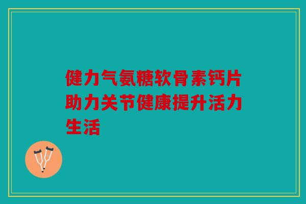 健力气氨糖软骨素钙片助力关节健康提升活力生活