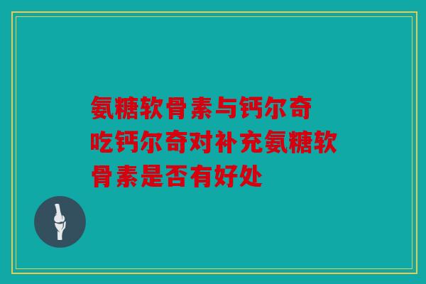 氨糖软骨素与钙尔奇 吃钙尔奇对补充氨糖软骨素是否有好处 氨糖软骨素与钙尔奇 吃钙尔奇对补充氨糖软骨素是否有好处