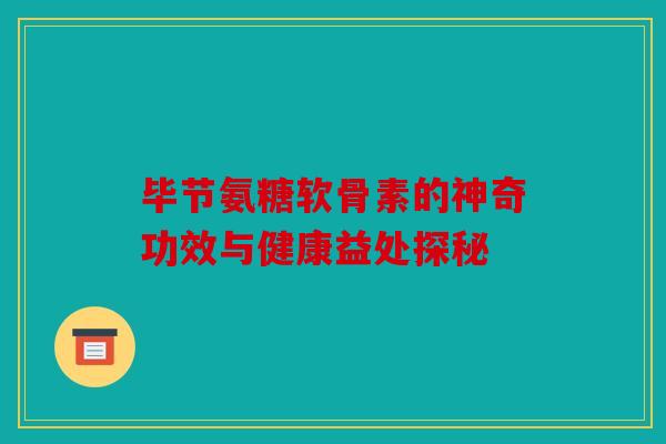 毕节氨糖软骨素的神奇功效与健康益处探秘 毕节氨糖软骨素的神奇功效与健康益处探秘