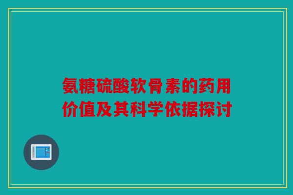 氨糖硫酸软骨素的药用价值及其科学依据探讨 氨糖硫酸软骨素的药用价值及其科学依据探讨