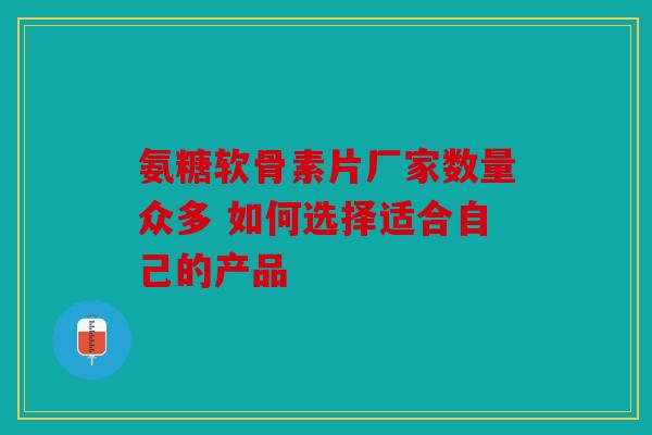 氨糖软骨素片厂家数量众多 如何选择适合自己的产品