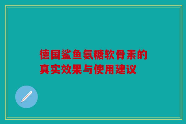 德国鲨鱼氨糖软骨素的真实效果与使用建议 德国鲨鱼氨糖软骨素的真实效果与使用建议