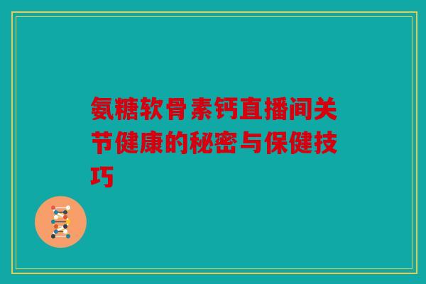 氨糖软骨素钙直播间关节健康的秘密与保健技巧