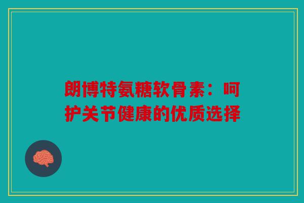 朗博特氨糖软骨素：呵护关节健康的优质选择