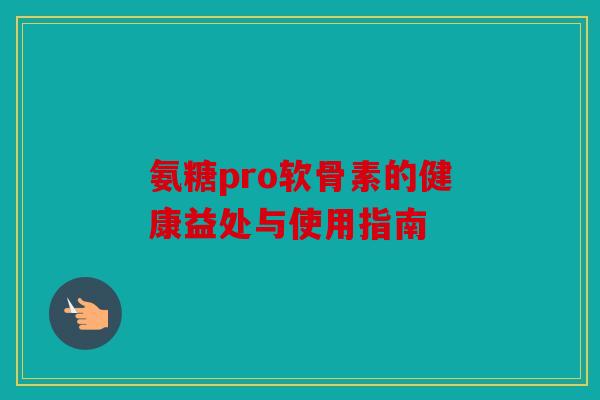 氨糖pro软骨素的健康益处与使用指南 氨糖pro软骨素的健康益处与使用指南