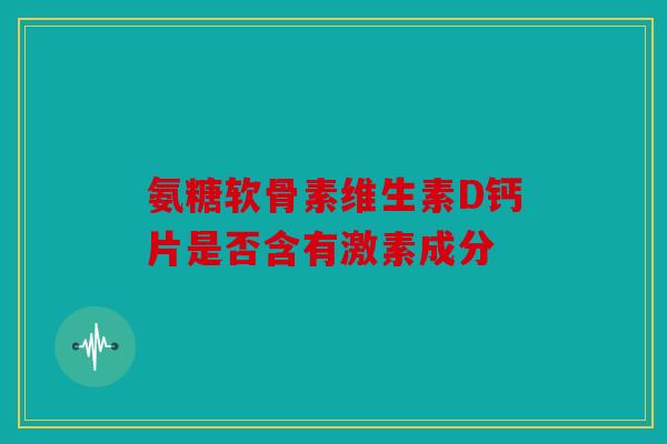 氨糖软骨素维生素D钙片是否含有激素成分 氨糖软骨素维生素D钙片是否含有激素成分
