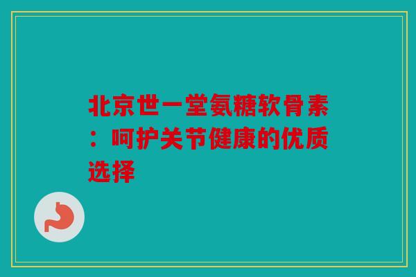 北京世一堂氨糖软骨素:呵护关节健康的优质选择 北京世一堂氨糖软骨素:呵护关节健康的优质选择