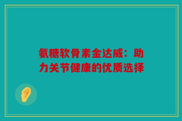 氨糖软骨素金达威：助力关节健康的优质选择